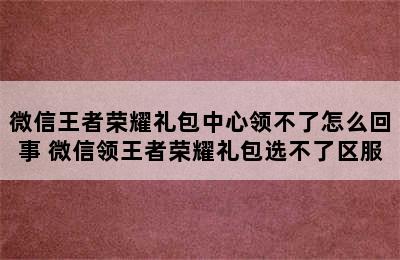 微信王者荣耀礼包中心领不了怎么回事 微信领王者荣耀礼包选不了区服